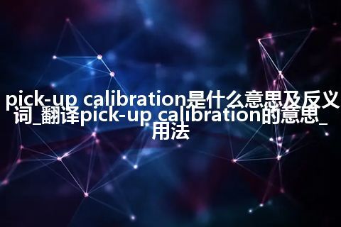 pick-up calibration是什么意思及反义词_翻译pick-up calibration的意思_用法