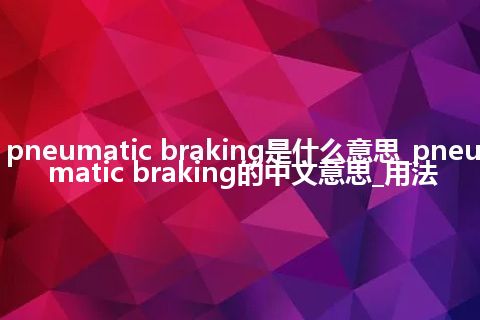 pneumatic braking是什么意思_pneumatic braking的中文意思_用法