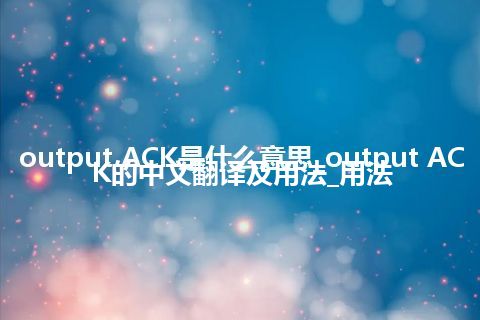 output ACK是什么意思_output ACK的中文翻译及用法_用法