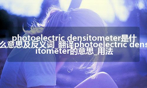 photoelectric densitometer是什么意思及反义词_翻译photoelectric densitometer的意思_用法