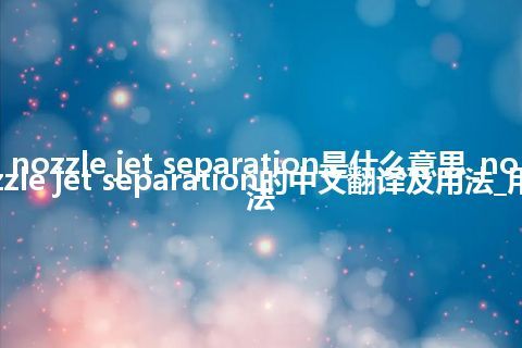 nozzle jet separation是什么意思_nozzle jet separation的中文翻译及用法_用法