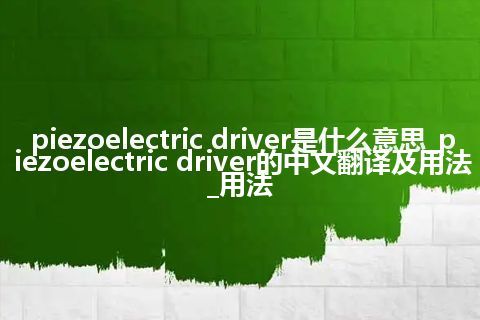 piezoelectric driver是什么意思_piezoelectric driver的中文翻译及用法_用法