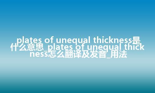 plates of unequal thickness是什么意思_plates of unequal thickness怎么翻译及发音_用法