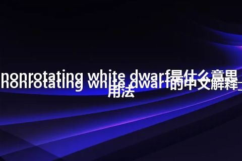 nonrotating white dwarf是什么意思_nonrotating white dwarf的中文解释_用法