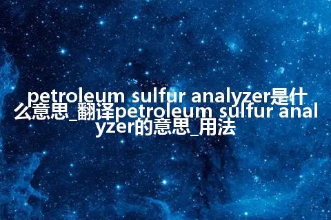 petroleum sulfur analyzer是什么意思_翻译petroleum sulfur analyzer的意思_用法