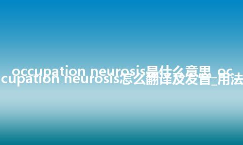 occupation neurosis是什么意思_occupation neurosis怎么翻译及发音_用法