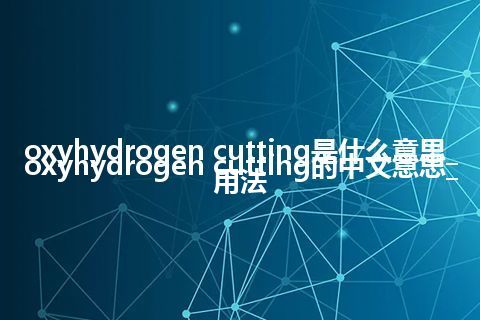 oxyhydrogen cutting是什么意思_oxyhydrogen cutting的中文意思_用法