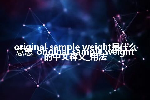 original sample weight是什么意思_original sample weight的中文释义_用法