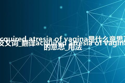acquired atresia of vagina是什么意思及反义词_翻译acquired atresia of vagina的意思_用法