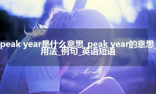 peak year是什么意思_peak year的意思_用法_例句_英语短语