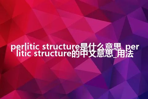 perlitic structure是什么意思_perlitic structure的中文意思_用法