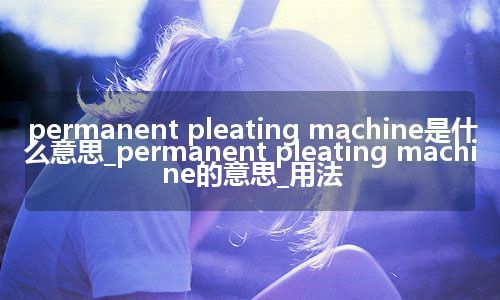 permanent pleating machine是什么意思_permanent pleating machine的意思_用法