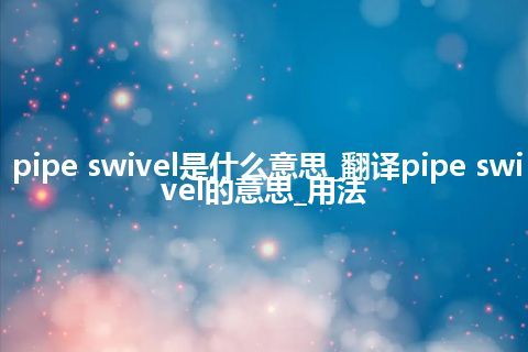 pipe swivel是什么意思_翻译pipe swivel的意思_用法