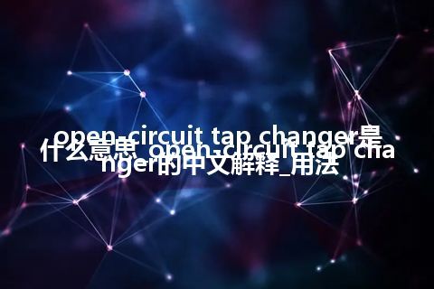 open-circuit tap changer是什么意思_open-circuit tap changer的中文解释_用法