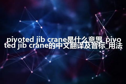 pivoted jib crane是什么意思_pivoted jib crane的中文翻译及音标_用法