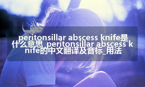peritonsillar abscess knife是什么意思_peritonsillar abscess knife的中文翻译及音标_用法