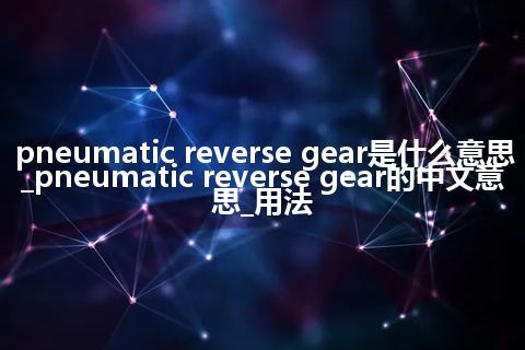 pneumatic reverse gear是什么意思_pneumatic reverse gear的中文意思_用法