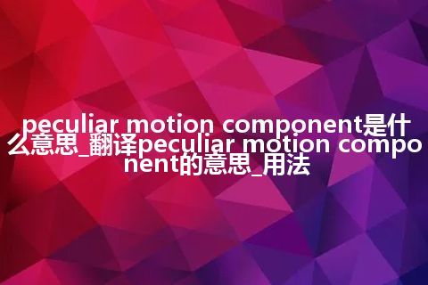 peculiar motion component是什么意思_翻译peculiar motion component的意思_用法