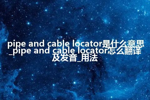 pipe and cable locator是什么意思_pipe and cable locator怎么翻译及发音_用法