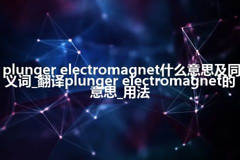 plunger electromagnet什么意思及同义词_翻译plunger electromagnet的意思_用法