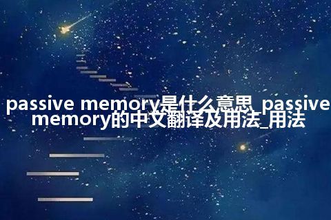 passive memory是什么意思_passive memory的中文翻译及用法_用法