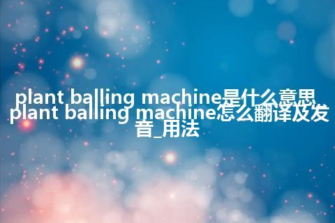 plant balling machine是什么意思_plant balling machine怎么翻译及发音_用法