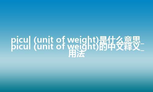 picul (unit of weight)是什么意思_picul (unit of weight)的中文释义_用法