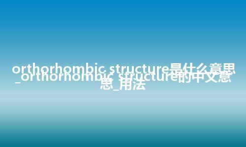 orthorhombic structure是什么意思_orthorhombic structure的中文意思_用法