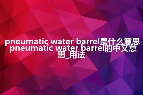 pneumatic water barrel是什么意思_pneumatic water barrel的中文意思_用法