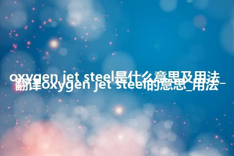 oxygen jet steel是什么意思及用法_翻译oxygen jet steel的意思_用法