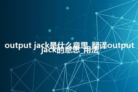 output jack是什么意思_翻译output jack的意思_用法