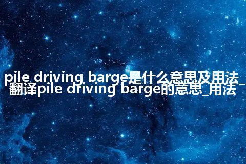 pile driving barge是什么意思及用法_翻译pile driving barge的意思_用法