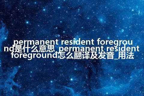 permanent resident foreground是什么意思_permanent resident foreground怎么翻译及发音_用法