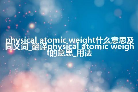 physical atomic weight什么意思及同义词_翻译physical atomic weight的意思_用法