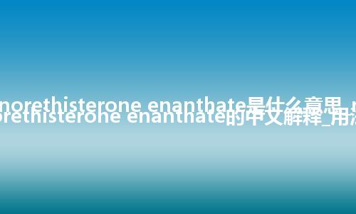 norethisterone enanthate是什么意思_norethisterone enanthate的中文解释_用法