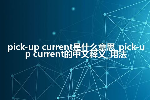 pick-up current是什么意思_pick-up current的中文释义_用法