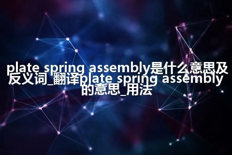 plate spring assembly是什么意思及反义词_翻译plate spring assembly的意思_用法