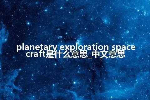 planetary exploration spacecraft是什么意思_中文意思