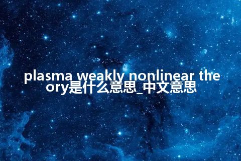 plasma weakly nonlinear theory是什么意思_中文意思