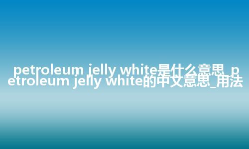petroleum jelly white是什么意思_petroleum jelly white的中文意思_用法