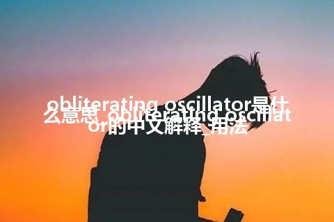 obliterating oscillator是什么意思_obliterating oscillator的中文解释_用法