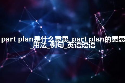 part plan是什么意思_part plan的意思_用法_例句_英语短语