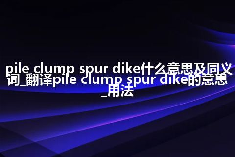 pile clump spur dike什么意思及同义词_翻译pile clump spur dike的意思_用法