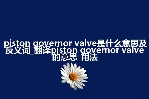 piston governor valve是什么意思及反义词_翻译piston governor valve的意思_用法