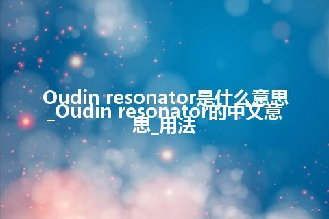 Oudin resonator是什么意思_Oudin resonator的中文意思_用法