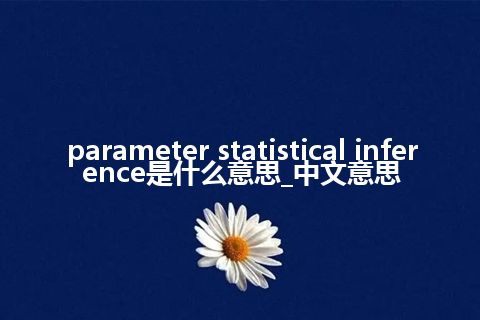 parameter statistical inference是什么意思_中文意思