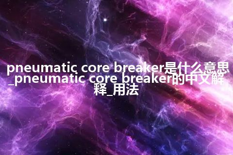 pneumatic core breaker是什么意思_pneumatic core breaker的中文解释_用法