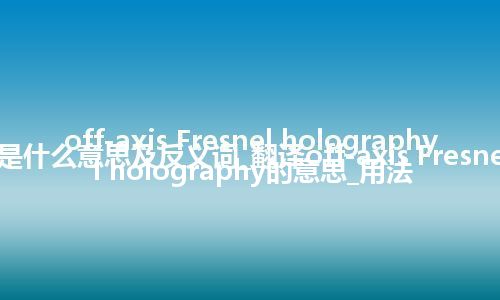 off-axis Fresnel holography是什么意思及反义词_翻译off-axis Fresnel holography的意思_用法