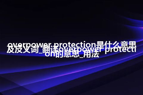 overpower protection是什么意思及反义词_翻译overpower protection的意思_用法