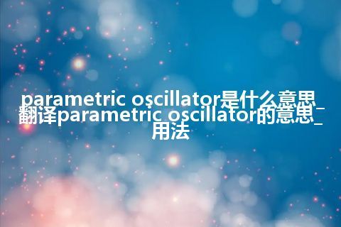 parametric oscillator是什么意思_翻译parametric oscillator的意思_用法